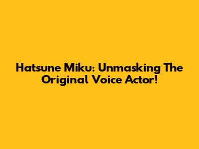 Hatsune Miku: Unmasking The Original Voice Actor!