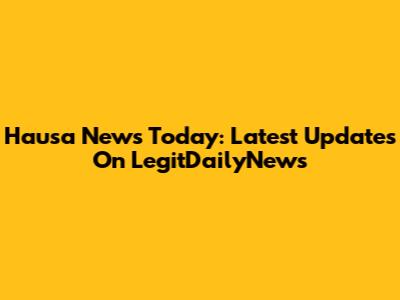 Hausa News Today: Latest Updates On LegitDailyNews