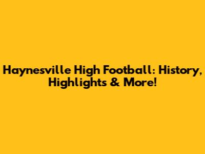 Haynesville High Football: History, Highlights & More!