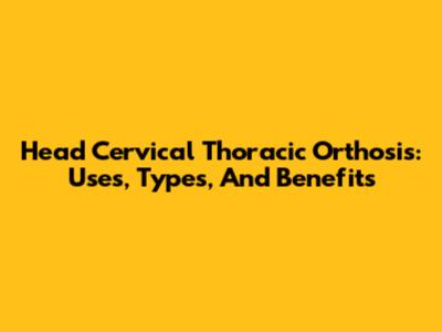 Head Cervical Thoracic Orthosis: Uses, Types, And Benefits