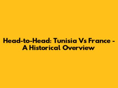 Head-to-Head: Tunisia Vs France - A Historical Overview