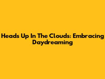 Heads Up In The Clouds: Embracing Daydreaming