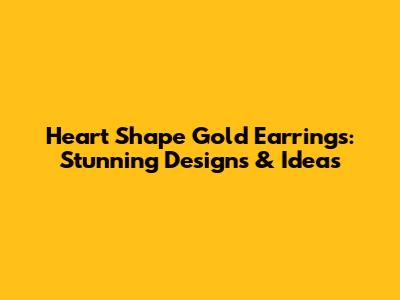Heart Shape Gold Earrings: Stunning Designs & Ideas