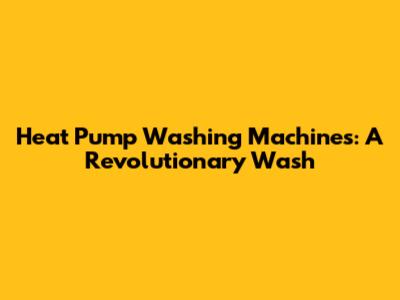 Heat Pump Washing Machines: A Revolutionary Wash