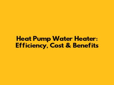 Heat Pump Water Heater: Efficiency, Cost & Benefits