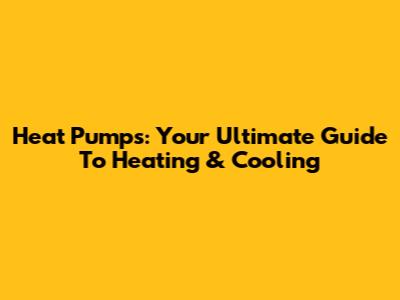 Heat Pumps: Your Ultimate Guide To Heating & Cooling