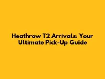 Heathrow T2 Arrivals: Your Ultimate Pick-Up Guide