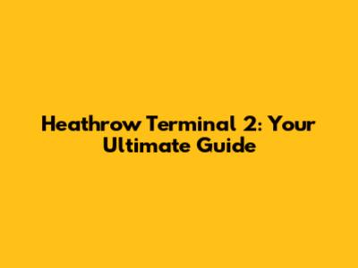 Heathrow Terminal 2: Your Ultimate Guide