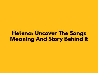 Helena: Uncover The Song's Meaning And Story Behind It