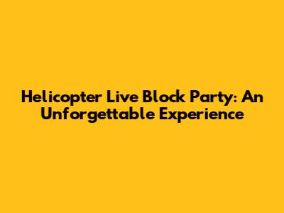 Helicopter Live Block Party: An Unforgettable Experience