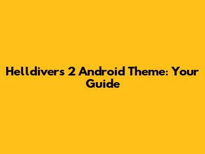 Helldivers 2 Android Theme: Your Guide