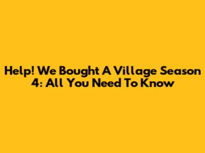 Help! We Bought A Village Season 4: All You Need To Know