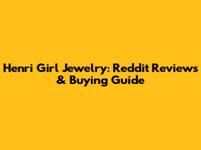 Henri Girl Jewelry: Reddit Reviews & Buying Guide