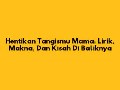 Hentikan Tangismu Mama: Lirik, Makna, Dan Kisah Di Baliknya