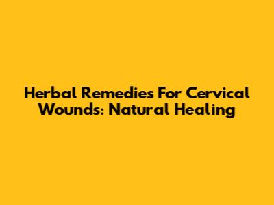 Herbal Remedies For Cervical Wounds: Natural Healing