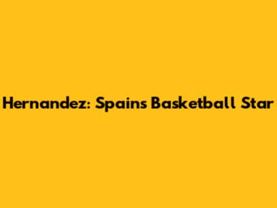 Hernandez: Spain's Basketball Star