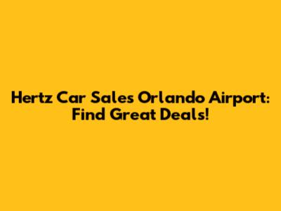 Hertz Car Sales Orlando Airport: Find Great Deals!