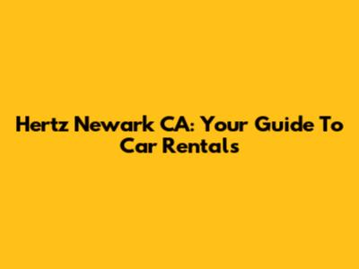 Hertz Newark CA: Your Guide To Car Rentals