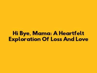 Hi Bye, Mama: A Heartfelt Exploration Of Loss And Love