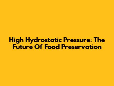 High Hydrostatic Pressure: The Future Of Food Preservation