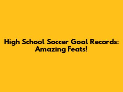 High School Soccer Goal Records: Amazing Feats!