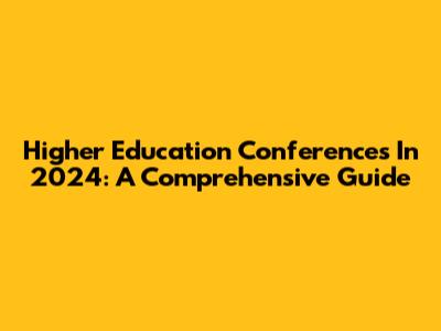 Higher Education Conferences In 2024: A Comprehensive Guide