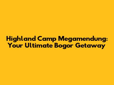 Highland Camp Megamendung: Your Ultimate Bogor Getaway