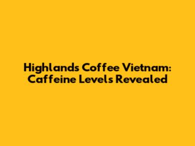 Highlands Coffee Vietnam: Caffeine Levels Revealed