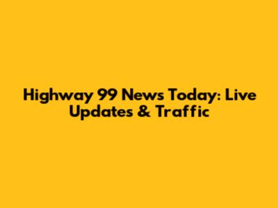 Highway 99 News Today: Live Updates & Traffic