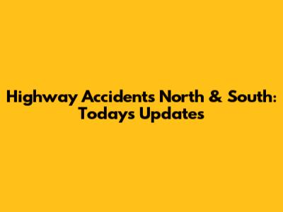 Highway Accidents North & South: Today's Updates