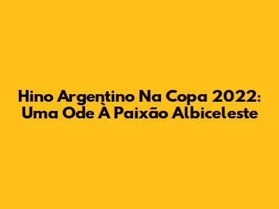 Hino Argentino Na Copa 2022: Uma Ode À Paixão Albiceleste