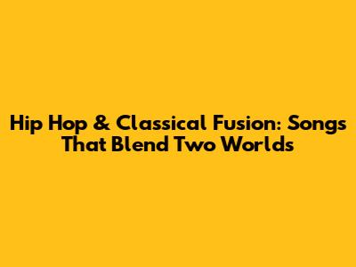 Hip Hop & Classical Fusion: Songs That Blend Two Worlds