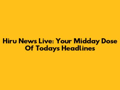Hiru News Live: Your Midday Dose Of Today's Headlines