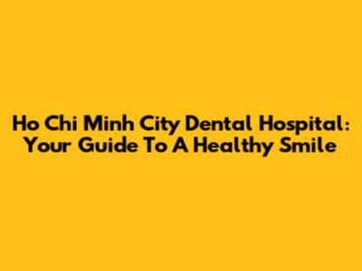 Ho Chi Minh City Dental Hospital: Your Guide To A Healthy Smile
