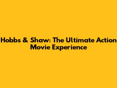 Hobbs & Shaw: The Ultimate Action Movie Experience