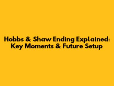 Hobbs & Shaw Ending Explained: Key Moments & Future Setup