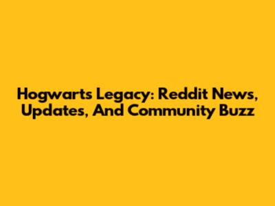 Hogwarts Legacy: Reddit News, Updates, And Community Buzz