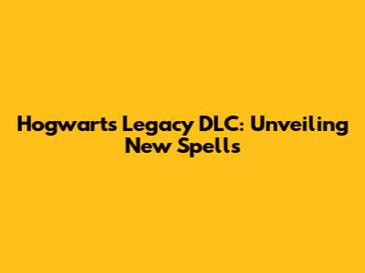 Hogwarts Legacy DLC: Unveiling New Spells