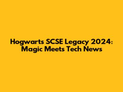 Hogwarts SCSE Legacy 2024: Magic Meets Tech News