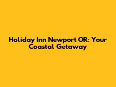 Holiday Inn Newport OR: Your Coastal Getaway