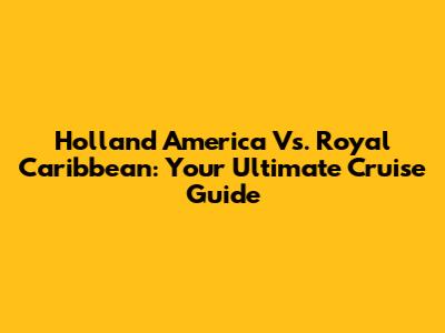 Holland America Vs. Royal Caribbean: Your Ultimate Cruise Guide