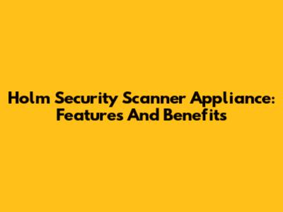 Holm Security Scanner Appliance: Features And Benefits