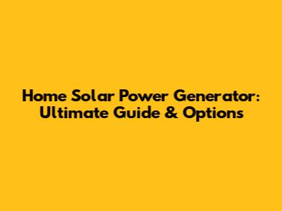 Home Solar Power Generator: Ultimate Guide & Options