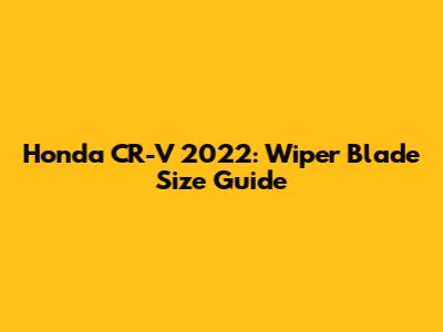Honda CR-V 2022: Wiper Blade Size Guide