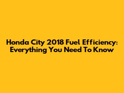 Honda City 2018 Fuel Efficiency: Everything You Need To Know