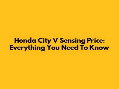 Honda City V Sensing Price: Everything You Need To Know