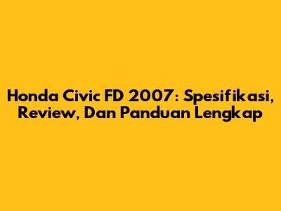 Honda Civic FD 2007: Spesifikasi, Review, Dan Panduan Lengkap