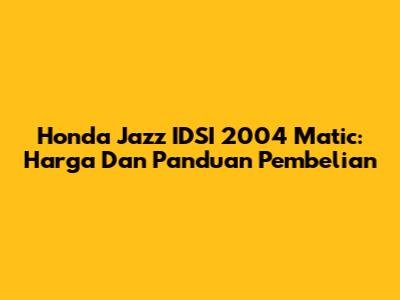 Honda Jazz IDSI 2004 Matic: Harga Dan Panduan Pembelian