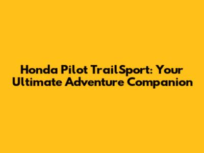 Honda Pilot TrailSport: Your Ultimate Adventure Companion