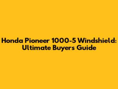 Honda Pioneer 1000-5 Windshield: Ultimate Buyer's Guide